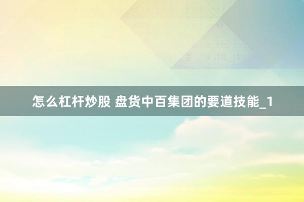 怎么杠杆炒股 盘货中百集团的要道技能_1