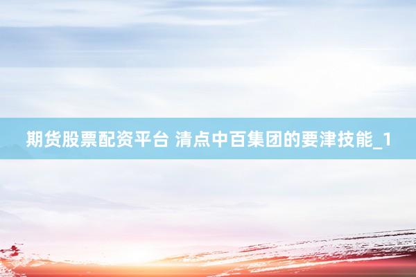 期货股票配资平台 清点中百集团的要津技能_1