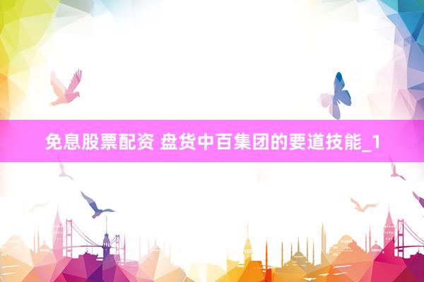 免息股票配资 盘货中百集团的要道技能_1