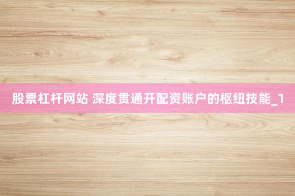 股票杠杆网站 深度贯通开配资账户的枢纽技能_1