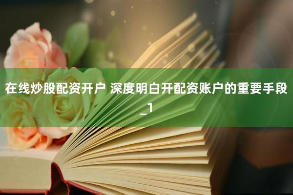 在线炒股配资开户 深度明白开配资账户的重要手段_1
