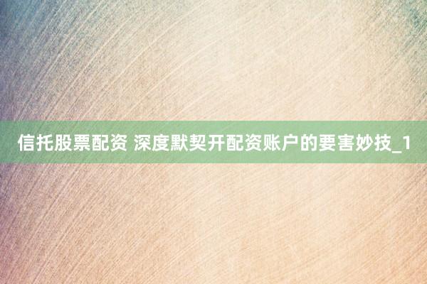 信托股票配资 深度默契开配资账户的要害妙技_1