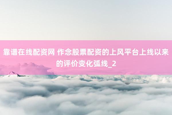 靠谱在线配资网 作念股票配资的上风平台上线以来的评价变化弧线_2