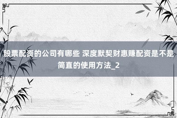 股票配资的公司有哪些 深度默契财惠赚配资是不是简直的使用方法_2