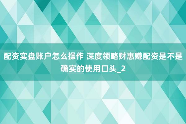 配资实盘账户怎么操作 深度领略财惠赚配资是不是确实的使用口头_2