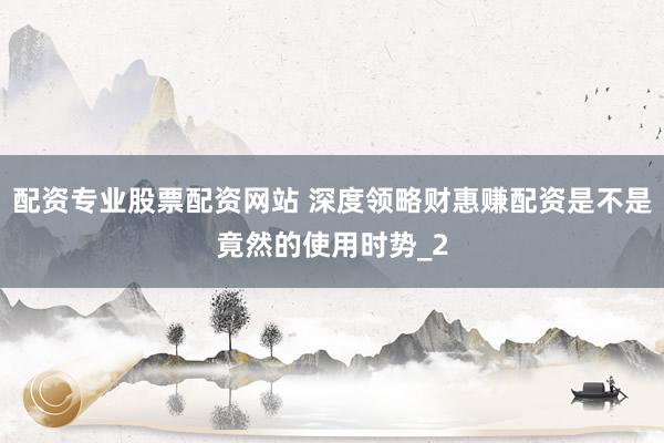 配资专业股票配资网站 深度领略财惠赚配资是不是竟然的使用时势_2
