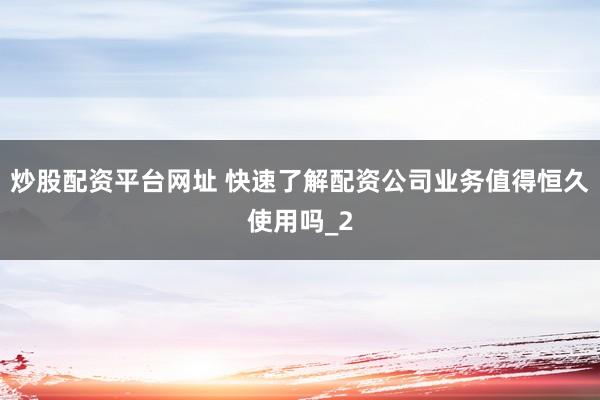 炒股配资平台网址 快速了解配资公司业务值得恒久使用吗_2