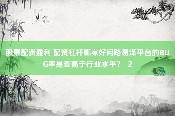 股票配资盈利 配资杠杆哪家好问路易泽平台的BUG率是否高于行业水平？_2