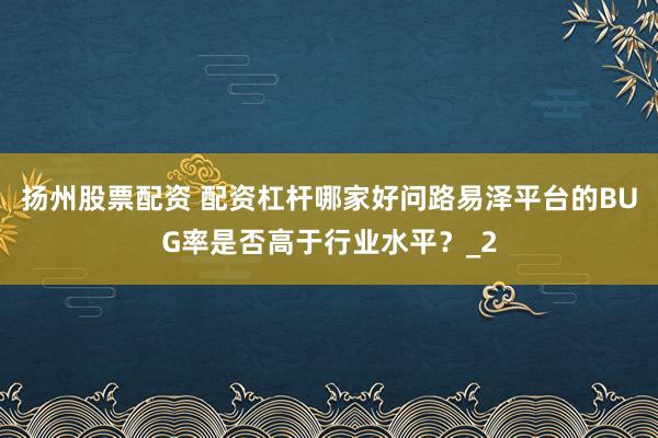 扬州股票配资 配资杠杆哪家好问路易泽平台的BUG率是否高于行业水平？_2