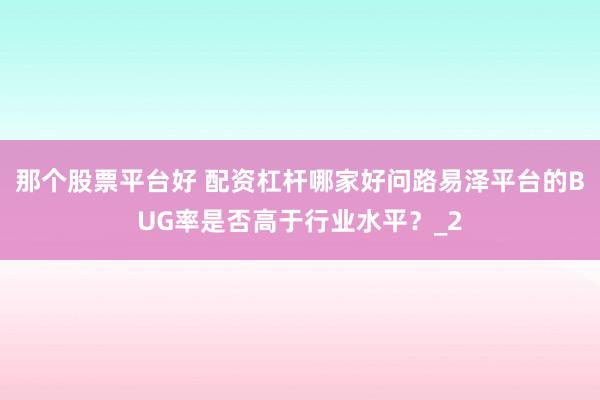 那个股票平台好 配资杠杆哪家好问路易泽平台的BUG率是否高于行业水平？_2