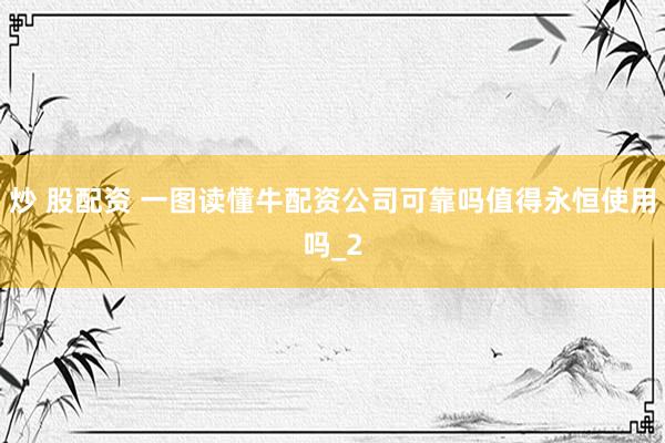 炒 股配资 一图读懂牛配资公司可靠吗值得永恒使用吗_2