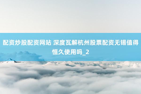 配资炒股配资网站 深度瓦解杭州股票配资无锡值得恒久使用吗_2