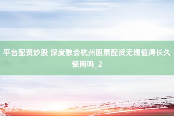 平台配资炒股 深度融会杭州股票配资无锡值得长久使用吗_2