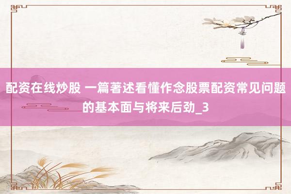 配资在线炒股 一篇著述看懂作念股票配资常见问题的基本面与将来后劲_3