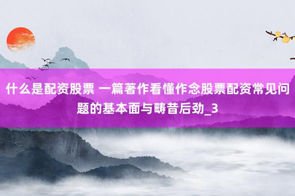 什么是配资股票 一篇著作看懂作念股票配资常见问题的基本面与畴昔后劲_3