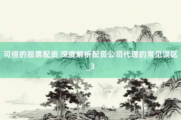 可信的股票配资 深度解析配资公司代理的常见误区_3