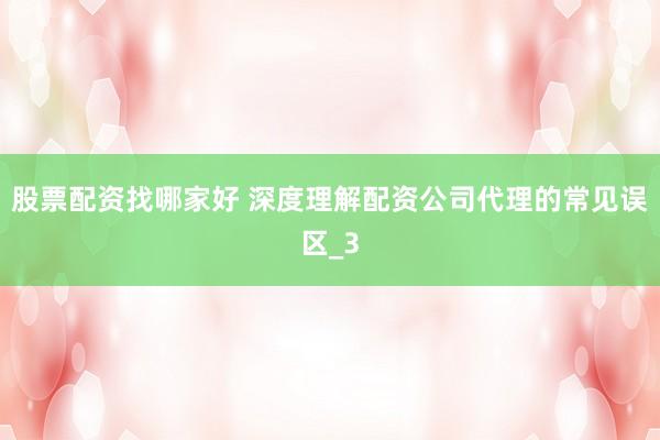 股票配资找哪家好 深度理解配资公司代理的常见误区_3