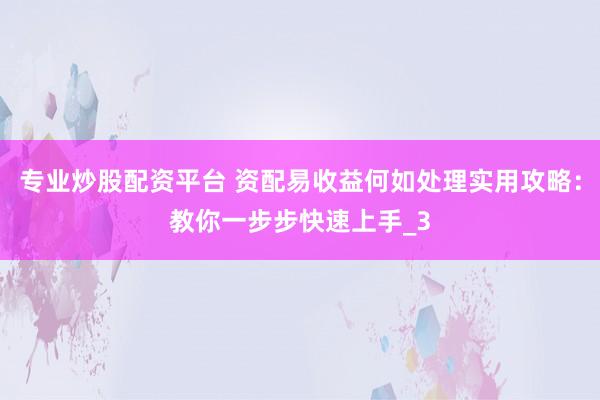 专业炒股配资平台 资配易收益何如处理实用攻略：教你一步步快速上手_3