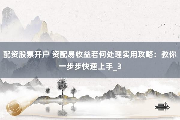 配资股票开户 资配易收益若何处理实用攻略：教你一步步快速上手_3