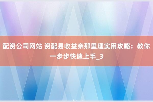 配资公司网站 资配易收益奈那里理实用攻略：教你一步步快速上手_3