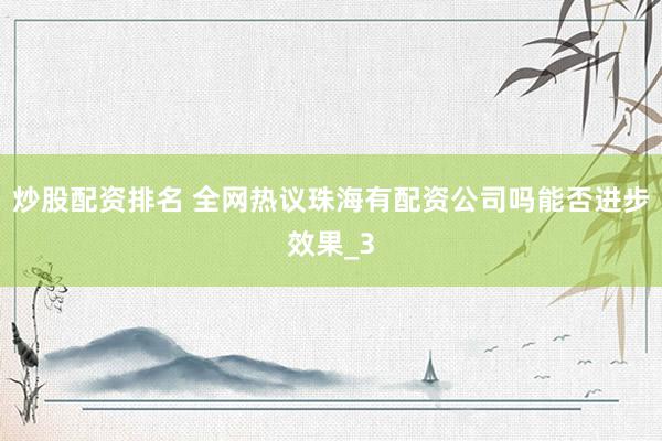 炒股配资排名 全网热议珠海有配资公司吗能否进步效果_3