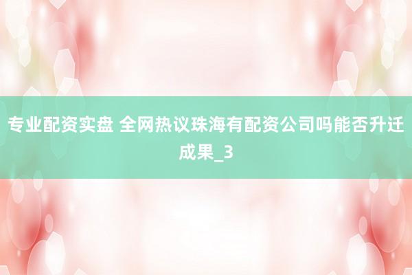专业配资实盘 全网热议珠海有配资公司吗能否升迁成果_3