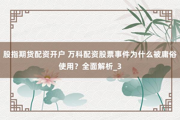 股指期货配资开户 万科配资股票事件为什么被庸俗使用？全面解析_3