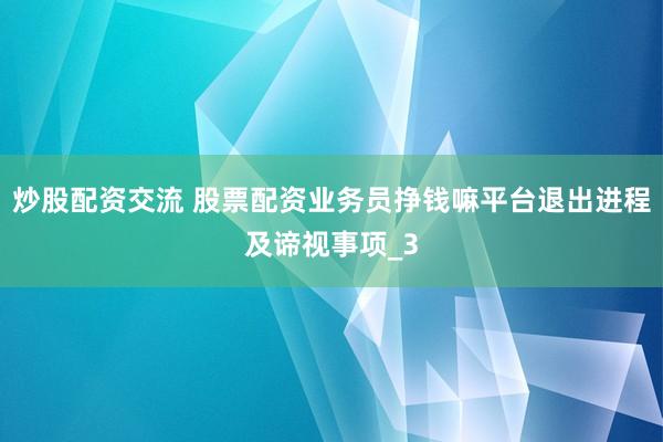 炒股配资交流 股票配资业务员挣钱嘛平台退出进程及谛视事项_3