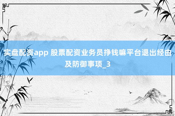 实盘配资app 股票配资业务员挣钱嘛平台退出经由及防御事项_3