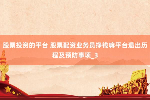 股票投资的平台 股票配资业务员挣钱嘛平台退出历程及预防事项_3