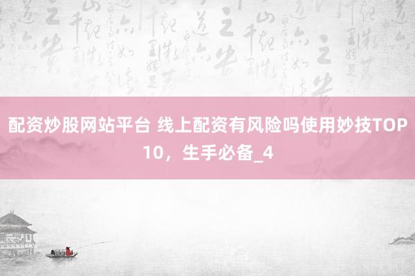 配资炒股网站平台 线上配资有风险吗使用妙技TOP10，生手必备_4