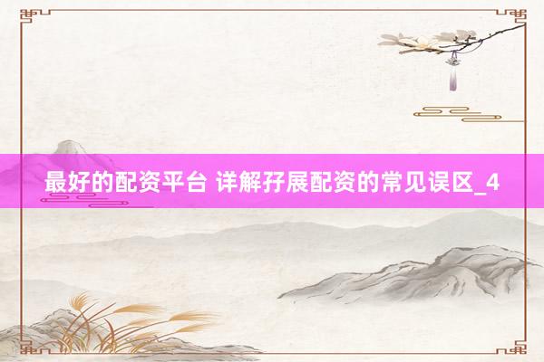 最好的配资平台 详解孖展配资的常见误区_4
