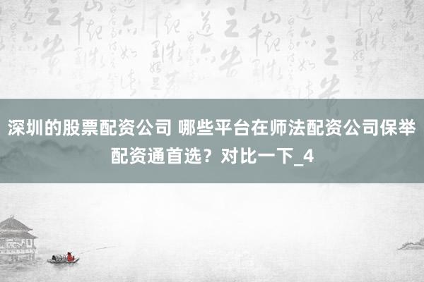 深圳的股票配资公司 哪些平台在师法配资公司保举配资通首选？对比一下_4