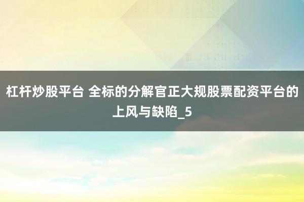 杠杆炒股平台 全标的分解官正大规股票配资平台的上风与缺陷_5