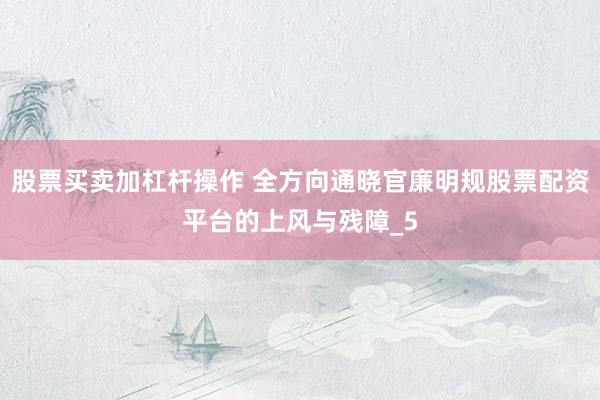 股票买卖加杠杆操作 全方向通晓官廉明规股票配资平台的上风与残障_5