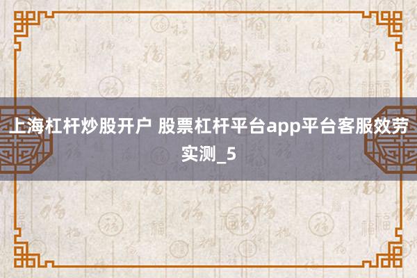 上海杠杆炒股开户 股票杠杆平台app平台客服效劳实测_5