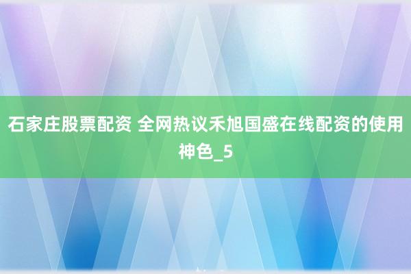 石家庄股票配资 全网热议禾旭国盛在线配资的使用神色_5