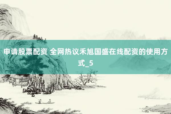 申请股票配资 全网热议禾旭国盛在线配资的使用方式_5