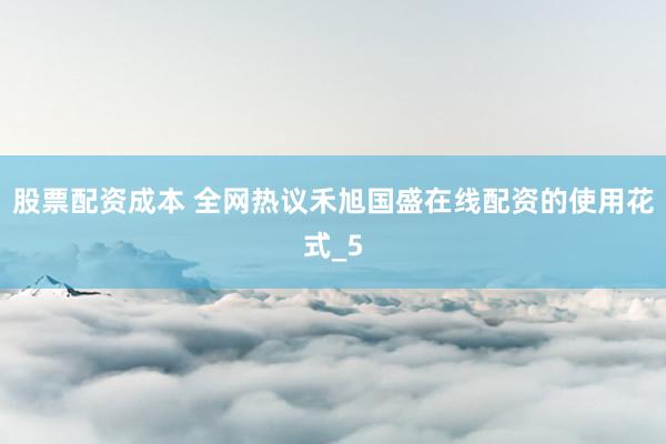 股票配资成本 全网热议禾旭国盛在线配资的使用花式_5