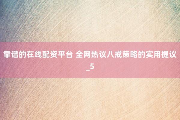 靠谱的在线配资平台 全网热议八戒策略的实用提议_5