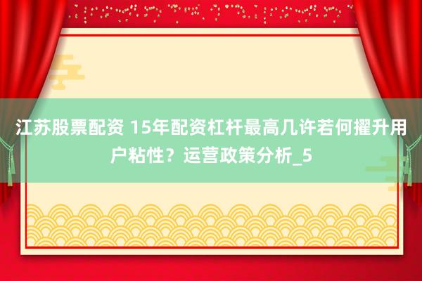 江苏股票配资 15年配资杠杆最高几许若何擢升用户粘性？运营政策分析_5