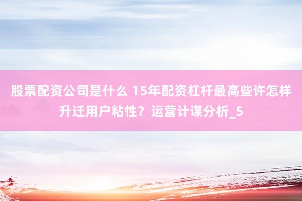 股票配资公司是什么 15年配资杠杆最高些许怎样升迁用户粘性？运营计谋分析_5