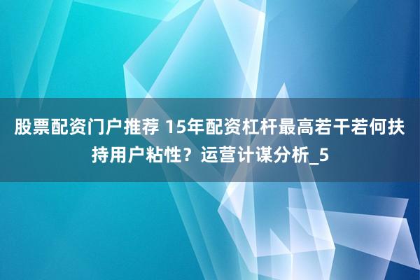 股票配资门户推荐 15年配资杠杆最高若干若何扶持用户粘性？运营计谋分析_5