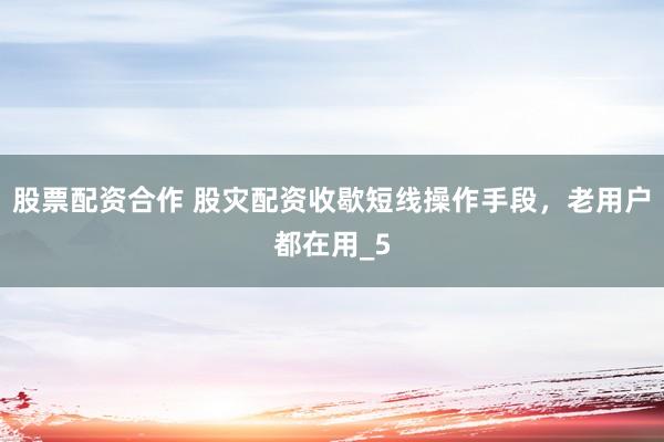 股票配资合作 股灾配资收歇短线操作手段，老用户都在用_5