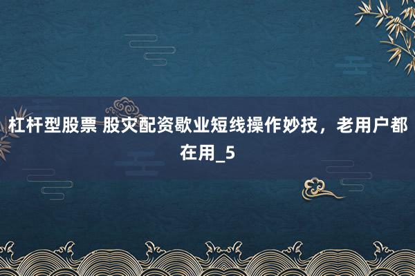 杠杆型股票 股灾配资歇业短线操作妙技，老用户都在用_5