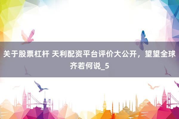 关于股票杠杆 天利配资平台评价大公开，望望全球齐若何说_5