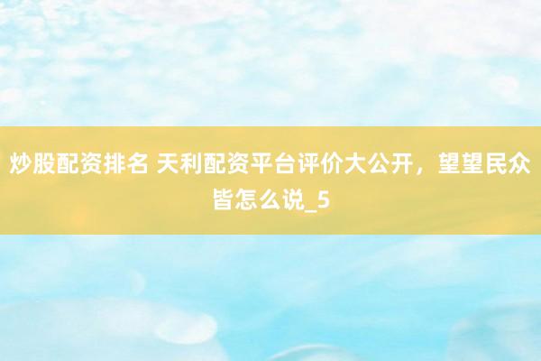 炒股配资排名 天利配资平台评价大公开，望望民众皆怎么说_5